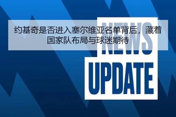 约基奇是否进入塞尔维亚名单背后，藏着国家队布局与球迷期待